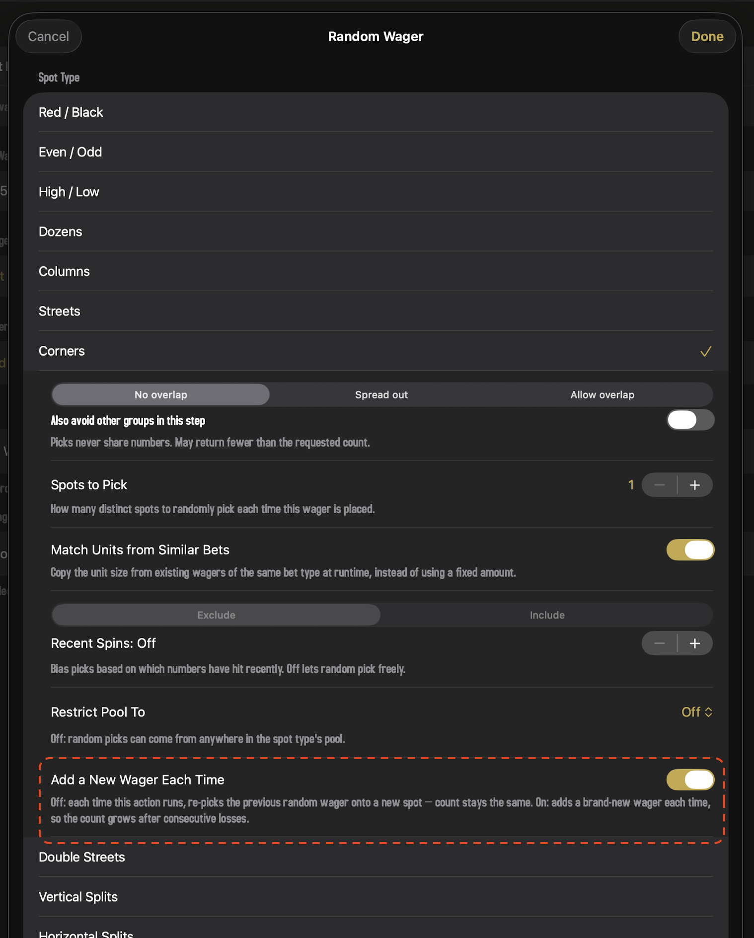 The Random Wager editor opened from inside an Adjust Bet's Added Wagers. The header reads 'Random Wager' with Cancel on the left and a gold Done button on the right. A Spot Type list runs from Red/Black, Even/Odd, High/Low, Dozens, Columns, Streets, down to Corners (selected with a gold checkmark), with Double Streets, Vertical Splits, and Horizontal Splits visible below. Inline controls under the selected Corners row: an Overlap segmented picker with No overlap selected (Spread out and Allow overlap to the right), an 'Also avoid other groups in this step' sub-toggle in the off position, the caption 'Picks never share numbers. May return fewer than the requested count,' Spots to Pick set to 1, 'Match Units from Similar Bets' toggle on (gold) with the caption 'Copy the unit size from existing wagers of the same bet type at runtime, instead of using a fixed amount,' a Recent Spins paired control labelled 'Recent Spins: Off' with Exclude / Include segmented above an Off stepper and the caption 'Bias picks based on which numbers have hit recently. Off lets random pick freely,' and a Restrict Pool To picker set to Off with the caption 'Off: random picks can come from anywhere in the spot type's pool.' At the bottom, highlighted with a dashed red call-out box, an 'Add a New Wager Each Time' toggle in the on position (gold) with the caption 'Off: each time this action runs, re-picks the previous random wager onto a new spot — count stays the same. On: adds a brand-new wager each time, so the count grows after consecutive losses.'