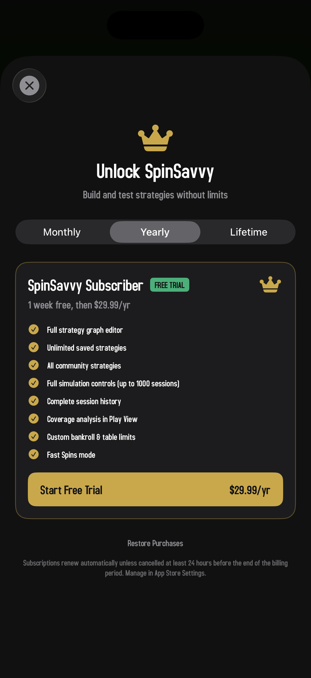 The paywall on iPhone, dark canvas. A close (×) button sits at the top left and a gold crown icon is centered above the title 'Unlock SpinSavvy' and subtitle 'Build and test strategies without limits.' Below: a three-pill segmented control (Monthly / Yearly selected / Lifetime). A subscriber card titled 'SpinSavvy Subscriber' with a small green FREE TRIAL badge shows '1 week free, then $29.99/yr,' followed by a checklist of features with gold checkmarks: full strategy graph editor, unlimited saved strategies, all community strategies, full simulation controls up to 1000 sessions, complete session history, coverage analysis in Play View, custom bankroll and table limits, and Fast Spins mode. A gold 'Start Free Trial' button at the bottom of the card shows the price $29.99/yr. A Restore Purchases link sits below, with footer text explaining auto-renewal.